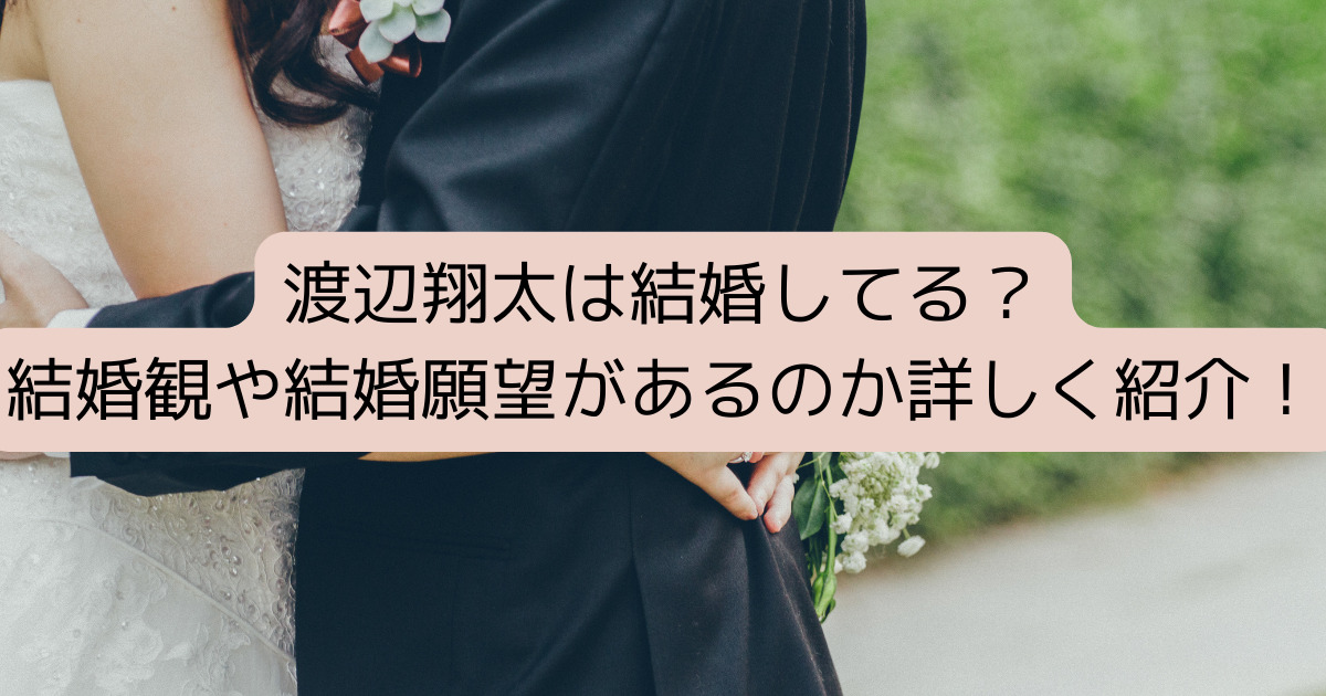 渡辺翔太は結婚してる？結婚観や結婚願望があるのか詳しく紹介！